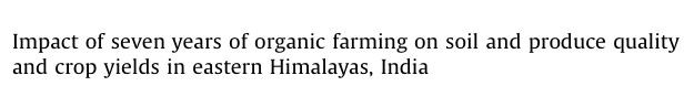 Impact of seven years of organic farming on soil and produce quality and crop yields in eastern Himalayas, India