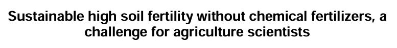 Sustainable High Soil Fertility Without Chemical Fertilizers, a Challenge for Agricultural Scientists